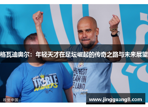 格瓦迪奥尔：年轻天才在足坛崛起的传奇之路与未来展望