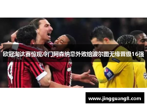 欧冠淘汰赛惊现冷门阿森纳意外败给波尔图无缘晋级16强 欧冠淘汰赛惊现冷门阿森纳意外败给波尔图无缘晋级16强