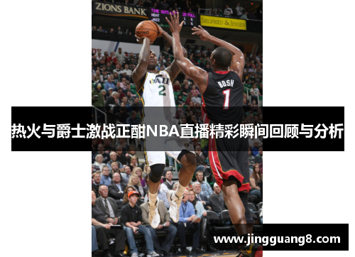 热火与爵士激战正酣NBA直播精彩瞬间回顾与分析