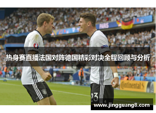 热身赛直播法国对阵德国精彩对决全程回顾与分析