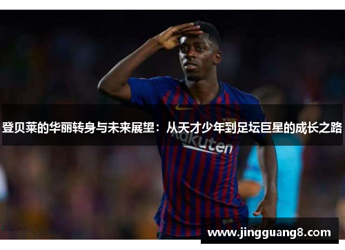 登贝莱的华丽转身与未来展望：从天才少年到足坛巨星的成长之路